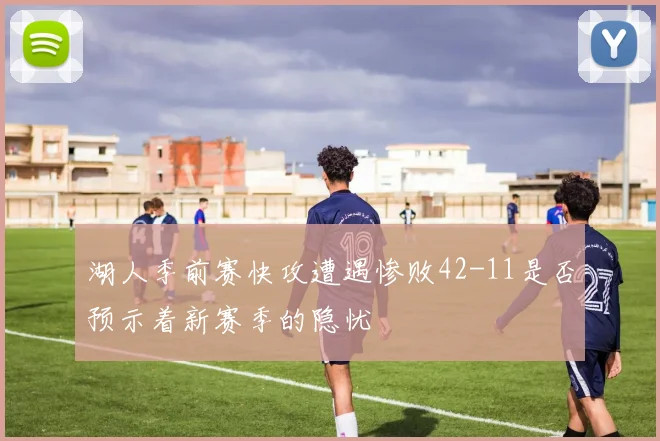 湖人季前赛快攻遭遇惨败42-11是否预示着新赛季的隐忧