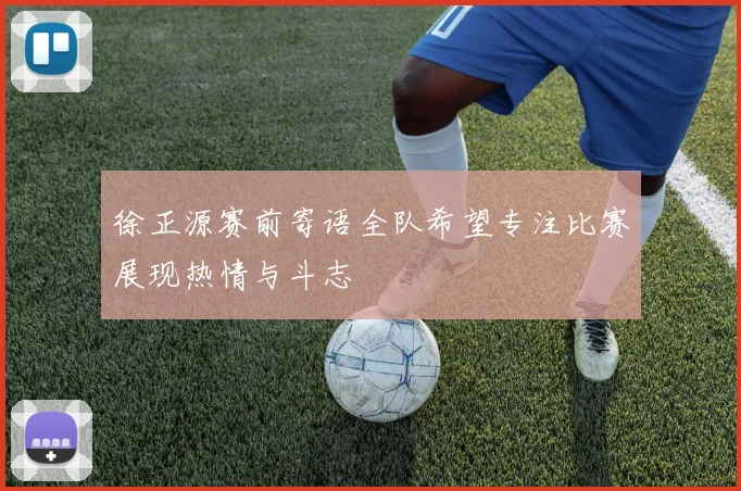 徐正源赛前寄语全队希望专注比赛展现热情与斗志