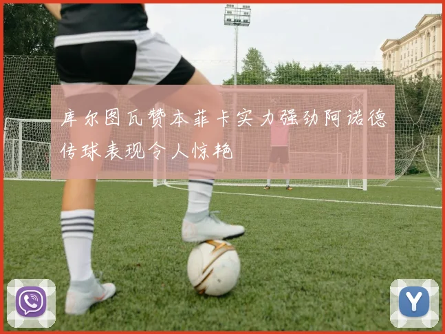 库尔图瓦赞本菲卡实力强劲阿诺德传球表现令人惊艳