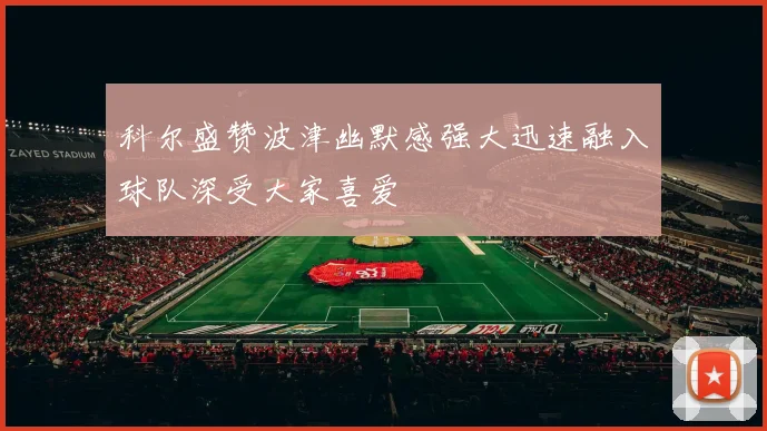 科尔盛赞波津幽默感强大迅速融入球队深受大家喜爱
