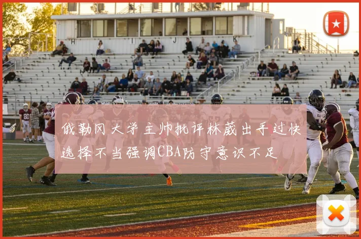 俄勒冈大学主帅批评林葳出手过快选择不当强调CBA防守意识不足