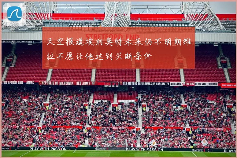 天空报道埃利奥特未来仍不明朗维拉不愿让他达到买断条件
