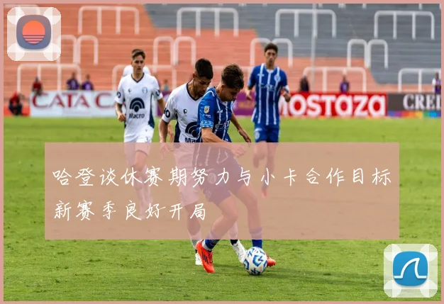 哈登谈休赛期努力与小卡合作目标新赛季良好开局