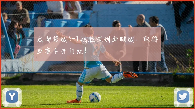 成都蓉城5-1战胜深圳新鹏城，取得新赛季开门红！