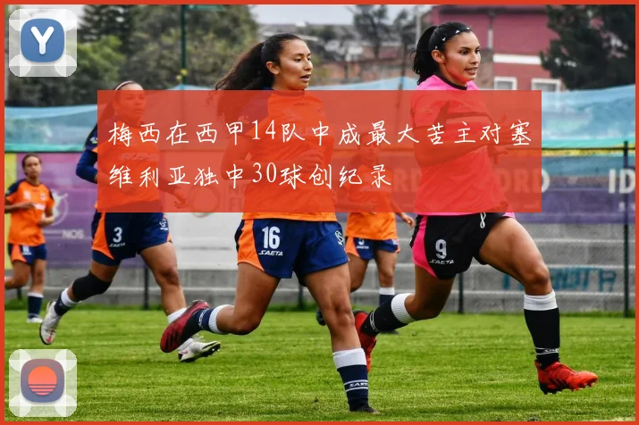 梅西在西甲14队中成最大苦主对塞维利亚独中30球创纪录