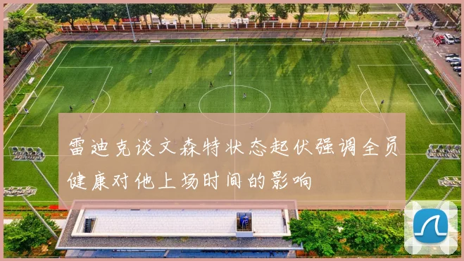 雷迪克谈文森特状态起伏强调全员健康对他上场时间的影响