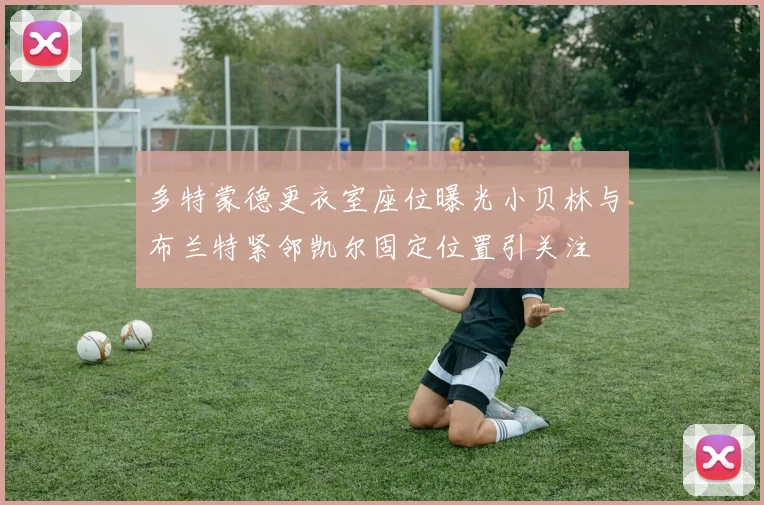 多特蒙德更衣室座位曝光小贝林与布兰特紧邻凯尔固定位置引关注