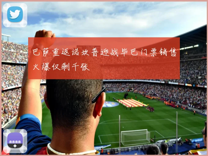 巴萨重返诺坎普迎战毕巴门票销售火爆仅剩千张