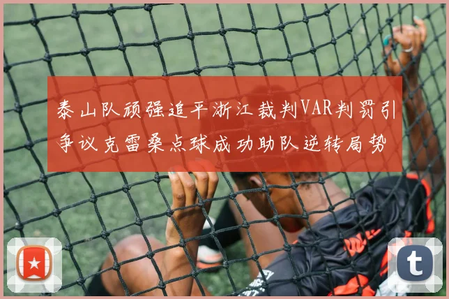 泰山队顽强追平浙江裁判VAR判罚引争议克雷桑点球成功助队逆转局势
