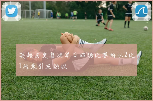 英超历史首次单日四场比赛均以2比1结束引发热议