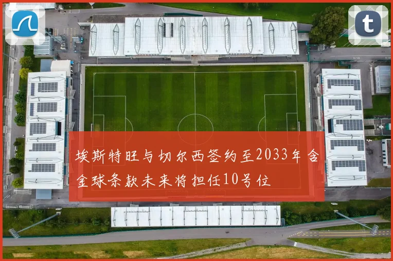 埃斯特旺与切尔西签约至2033年含金球条款未来将担任10号位