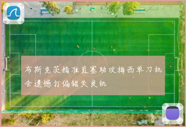 布斯克茨精准直塞助攻梅西单刀机会遗憾打偏错失良机