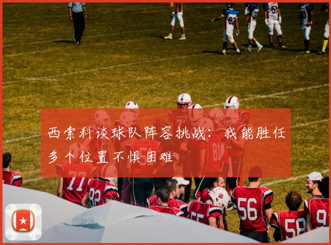 西索科谈球队阵容挑战：我能胜任多个位置不惧困难