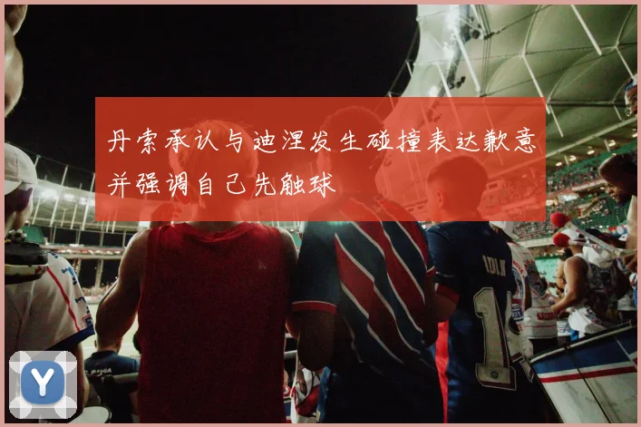 丹索承认与迪涅发生碰撞表达歉意并强调自己先触球