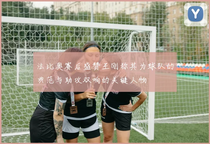 法比奥赛后盛赞王刚称其为球队的典范与助攻双响的关键人物