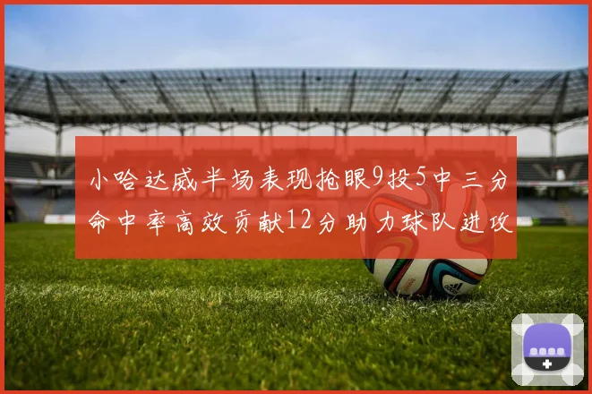 小哈达威半场表现抢眼9投5中三分命中率高效贡献12分助力球队进攻