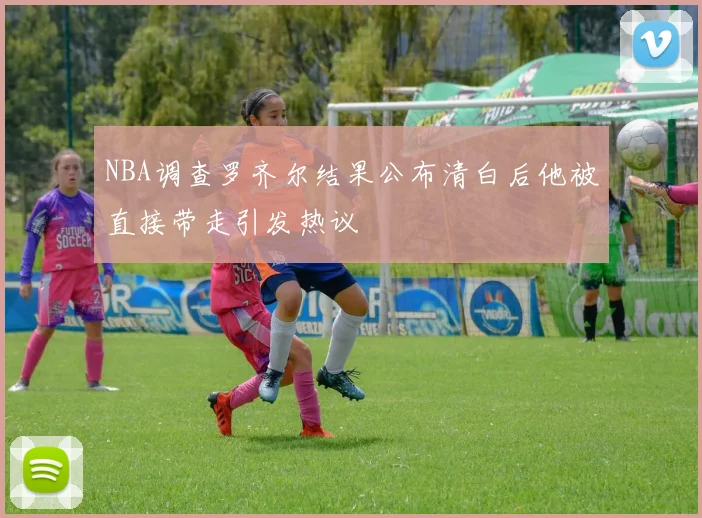 NBA调查罗齐尔结果公布清白后他被直接带走引发热议