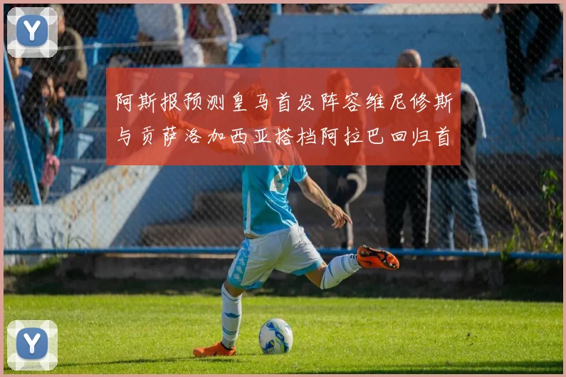 阿斯报预测皇马首发阵容维尼修斯与贡萨洛加西亚搭档阿拉巴回归首发位置