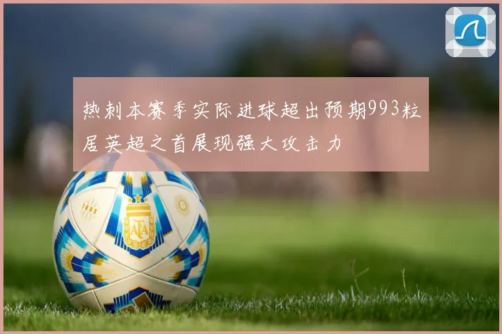 热刺本赛季实际进球超出预期993粒居英超之首展现强大攻击力