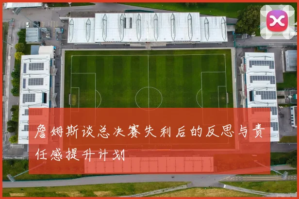 詹姆斯谈总决赛失利后的反思与责任感提升计划